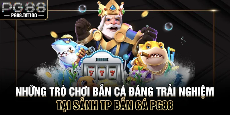 TP Bắn Cá Những trò chơi bắn cá đáng trải nghiệm tại sảnh bắn cá TP